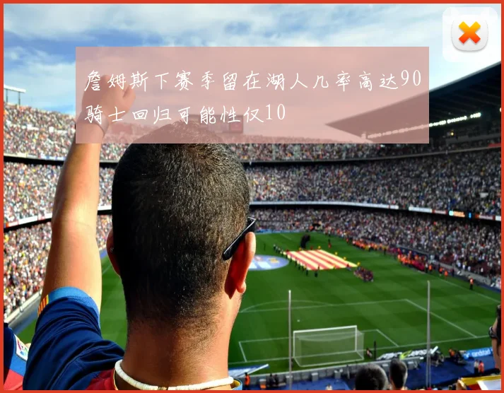 詹姆斯下赛季留在湖人几率高达90骑士回归可能性仅10
