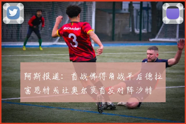 阿斯报道：首战佛得角战平后德拉富恩特或让奥尔莫首发对阵沙特