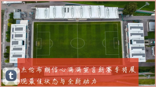 杰伦布朗信心满满宣言新赛季将展现最佳状态与全新动力
