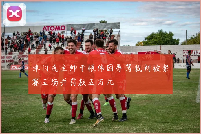 津门虎主帅于根伟因辱骂裁判被禁赛五场并罚款五万元