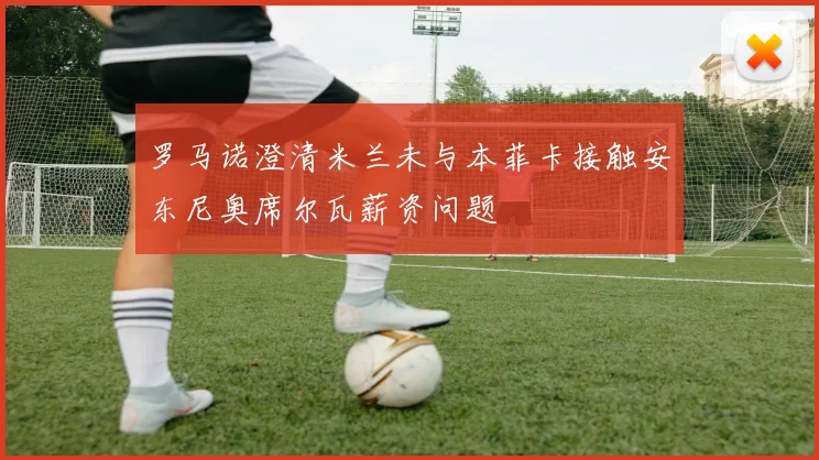 罗马诺澄清米兰未与本菲卡接触安东尼奥席尔瓦薪资问题