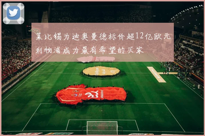 莱比锡为迪奥曼德标价超12亿欧元利物浦成为最有希望的买家