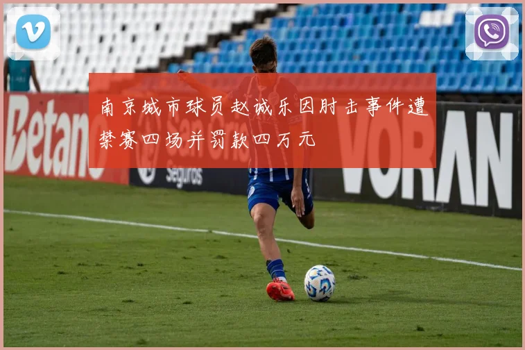 南京城市球员赵诚乐因肘击事件遭禁赛四场并罚款四万元