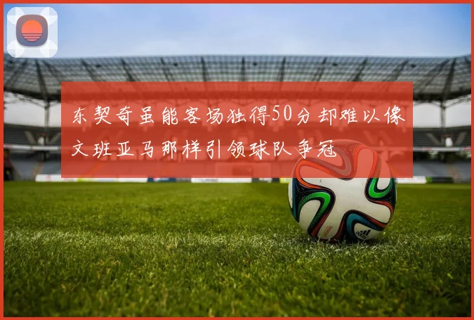 东契奇虽能客场独得50分却难以像文班亚马那样引领球队争冠
