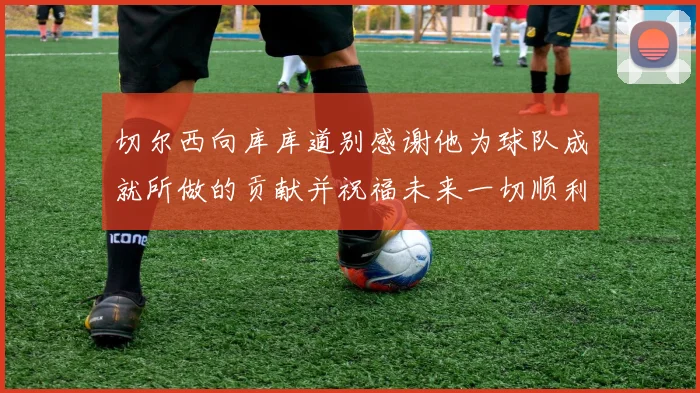 切尔西向库库道别感谢他为球队成就所做的贡献并祝福未来一切顺利