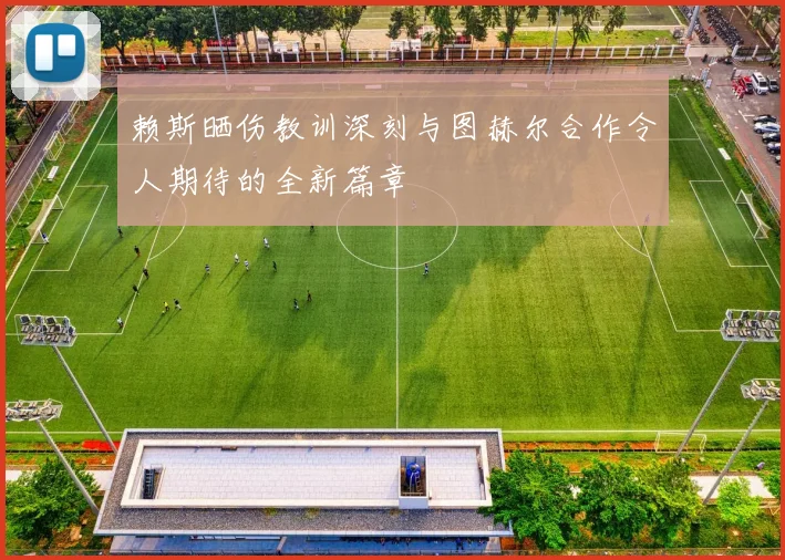 赖斯晒伤教训深刻与图赫尔合作令人期待的全新篇章