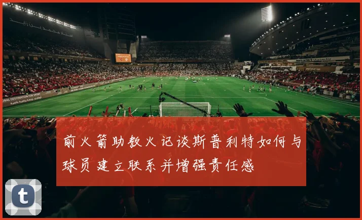 前火箭助教火记谈斯普利特如何与球员建立联系并增强责任感
