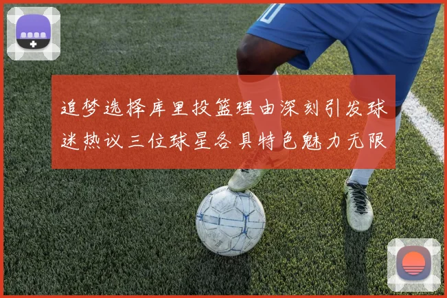 追梦选择库里投篮理由深刻引发球迷热议三位球星各具特色魅力无限