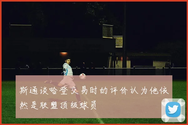 斯通谈哈登交易时的评价认为他依然是联盟顶级球员