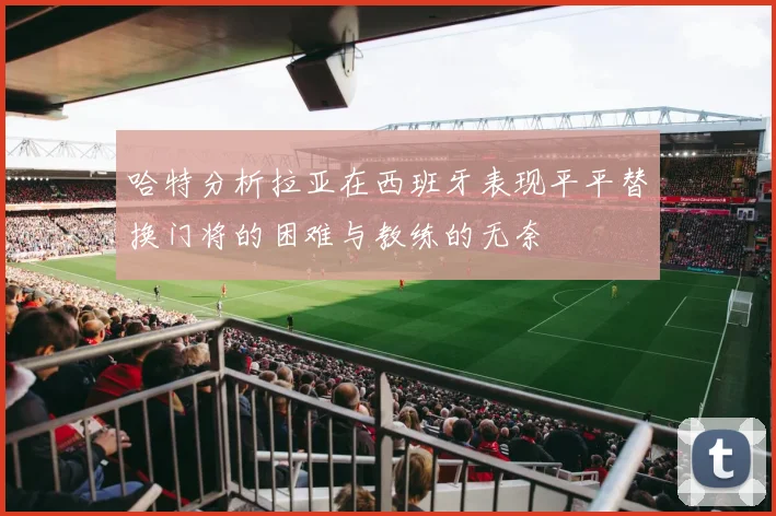 哈特分析拉亚在西班牙表现平平替换门将的困难与教练的无奈