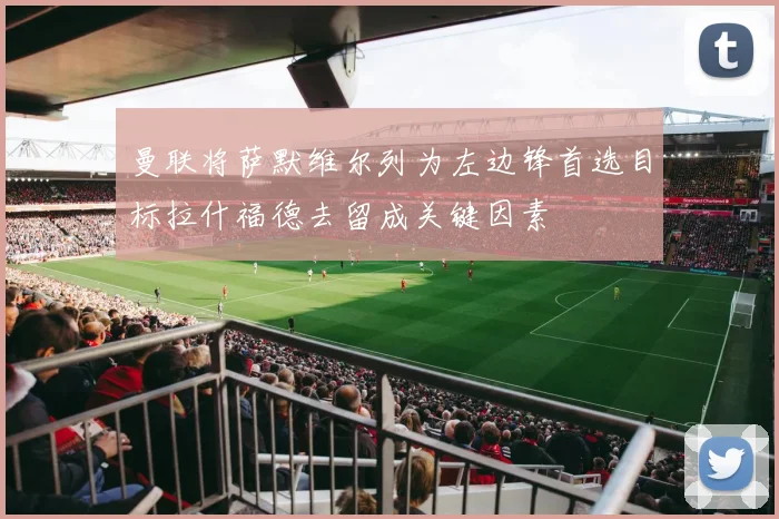 曼联将萨默维尔列为左边锋首选目标拉什福德去留成关键因素