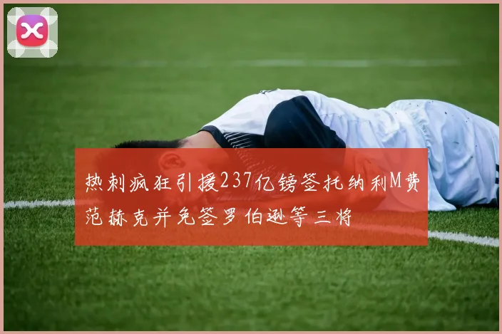 热刺疯狂引援237亿镑签托纳利M费范赫克并免签罗伯逊等三将