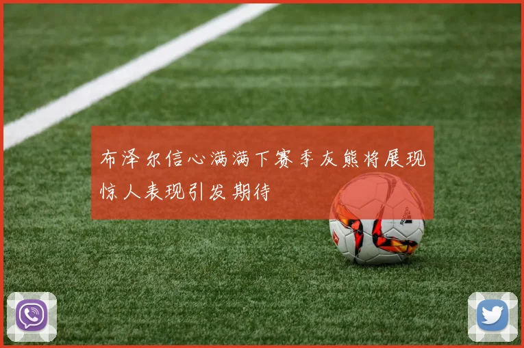 布泽尔信心满满下赛季灰熊将展现惊人表现引发期待