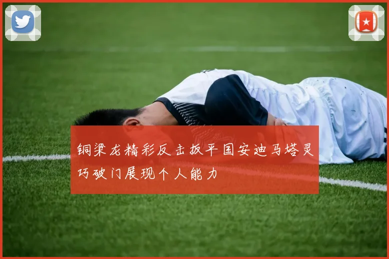 铜梁龙精彩反击扳平国安迪马塔灵巧破门展现个人能力